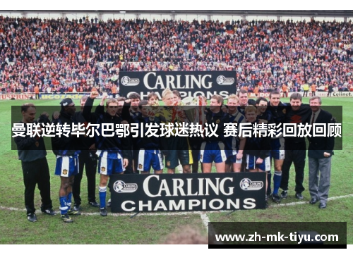 曼联逆转毕尔巴鄂引发球迷热议 赛后精彩回放回顾