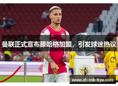 曼联正式宣布滕哈格加盟，引发球迷热议