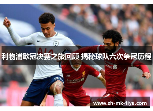 利物浦欧冠决赛之旅回顾 揭秘球队六次争冠历程